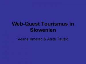 WebQuest Tourismus in Slowenien Vesna Kmetec Anita Taui