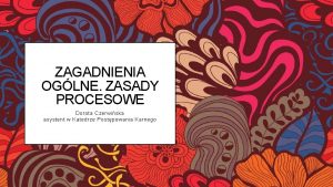 ZAGADNIENIA OGLNE ZASADY PROCESOWE Dorota Czerwiska asystent w