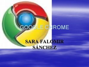GOOGLE CHROME SARA FALOMIR SNCHEZ INTRODUCCION Google Chrome