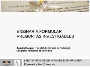 ENSINAR A FORMULAR PREGUNTAS INVESTIGABLES Conxita Mrquez Facultat