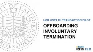 UCR UCPATH TRANSACTION PILOT OFFBOARDING INVOLUNTARY TERMINATION TRAINER