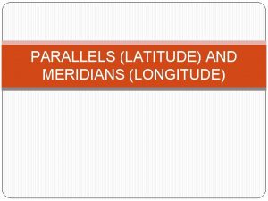 PARALLELS LATITUDE AND MERIDIANS LONGITUDE LETS THINK Suppose