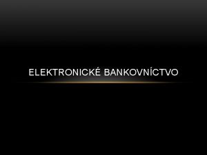 ELEKTRONICK BANKOVNCTVO Elektronick bankovnctvo predstavuje modern formy platobnho