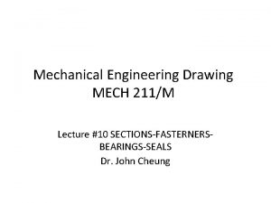 Mechanical Engineering Drawing MECH 211M Lecture 10 SECTIONSFASTERNERSBEARINGSSEALS