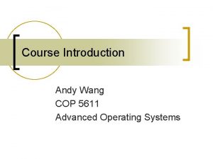 Course Introduction Andy Wang COP 5611 Advanced Operating