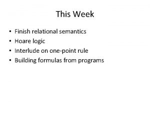 This Week Finish relational semantics Hoare logic Interlude