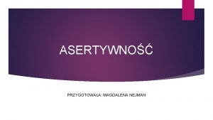 ASERTYWNO PRZYGOTOWAA MAGDALENA NEJMAN Asertywno Asertywno w psychologii