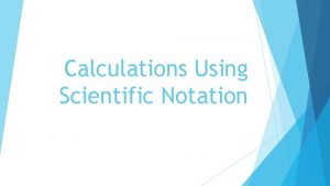 Calculations Using Scientific Notation Scientific Notation Remember If