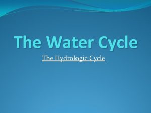 The Water Cycle The Hydrologic Cycle The Water