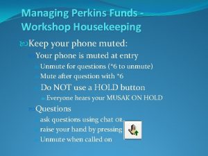 Managing Perkins Funds Workshop Housekeeping Keep your phone