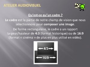 ATELIER AUDIOVISUEL Questce quun cadre Le cadre est