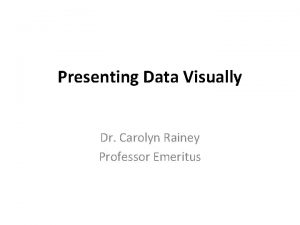 Presenting Data Visually Dr Carolyn Rainey Professor Emeritus