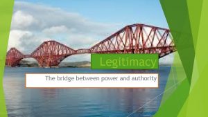 Legitimacy The bridge between power and authority Legitimacy