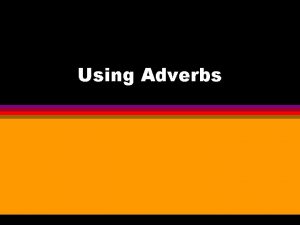 Using Adverbs Types of Adverbs l l l