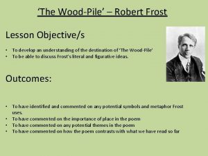 The WoodPile Robert Frost Lesson Objectives To develop