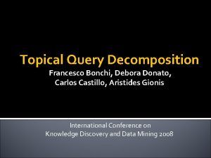 Topical Query Decomposition Francesco Bonchi Debora Donato Carlos