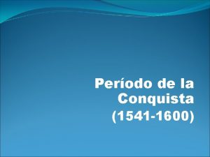 Perodo de la Conquista 1541 1600 LA CONQUISTA