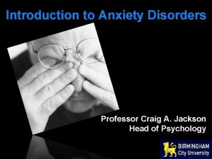 Introduction to Anxiety Disorders Professor Craig A Jackson