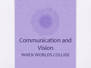 Communication and Vision WHEN WORLDS COLLIDE 1 When