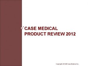 CASE MEDICAL PRODUCT REVIEW 2012 Copyright 2012 Case