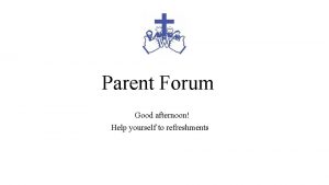 Parent Forum Good afternoon Help yourself to refreshments