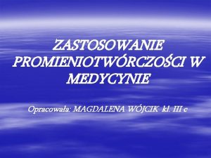 ZASTOSOWANIE PROMIENIOTWRCZOCI W MEDYCYNIE Opracowaa MAGDALENA WJCIK kl