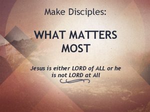 Make Disciples WHAT MATTERS MOST Jesus is either