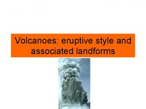 Volcanoes eruptive style and associated landforms Viscosity Resistance