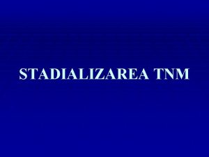 STADIALIZAREA TNM DEFINIIE Sistemul TNM reprezint expresia extensiei