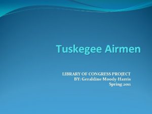 Tuskegee Airmen LIBRARY OF CONGRESS PROJECT BY Geraldine