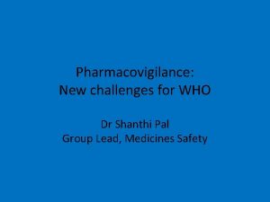 Pharmacovigilance New challenges for WHO Dr Shanthi Pal