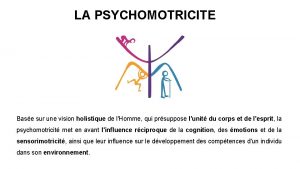 LA PSYCHOMOTRICITE Base sur une vision holistique de