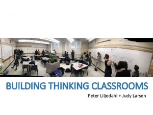 BUILDING THINKING CLASSROOMS Peter Liljedahl Judy Larsen Judy