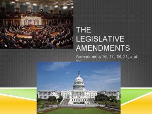 THE LEGISLATIVE AMENDMENTS Amendments 16 17 18 21