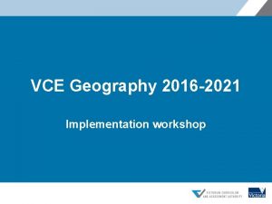 VCE Geography 2016 2021 Implementation workshop Overview q