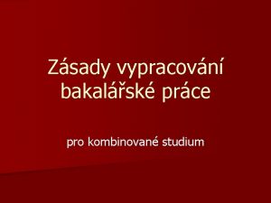 Zsady vypracovn bakalsk prce pro kombinovan studium Osnova