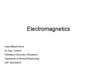 Electromagnetics Oana Mihaela Drosu Dr Eng Lecturer Politehnica