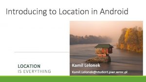 Introducing to Location in Android LOCATION IS EVERYTHING