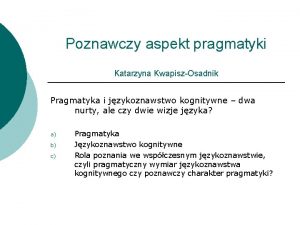 Poznawczy aspekt pragmatyki Katarzyna KwapiszOsadnik Pragmatyka i jzykoznawstwo