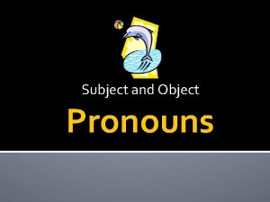 Subject and Object Pronouns Subject Pronouns Remember a