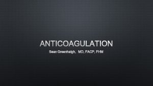 ANTICOAGULATION SEAN GREENHALGH MD FACP FHM THE BASICS