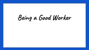 Being a Good Worker Being a Good Worker