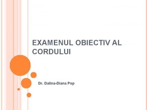 EXAMENUL OBIECTIV AL CORDULUI Dr DalinaDiana Pop INSPECIA