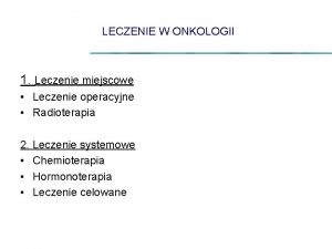 LECZENIE W ONKOLOGII 1 Leczenie miejscowe Leczenie operacyjne