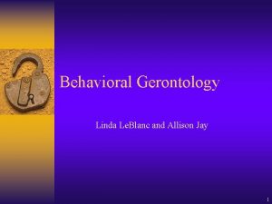 Behavioral Gerontology Linda Le Blanc and Allison Jay