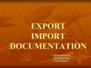 EXPORT IMPORT DOCUMENTATION PRESENTED BY DHARMENDRA CHAUDHARY WHY