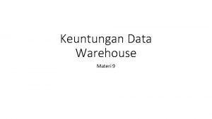 Keuntungan Data Warehouse Materi 9 Data warehouse merupakan