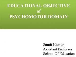 EDUCATIONAL OBJECTIVE of PSYCHOMOTOR DOMAIN Sumit Kumar Assistant