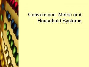 Conversions Metric and Household Systems Conversion Slide Use