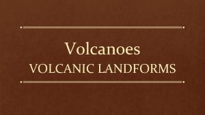 Volcanoes VOLCANIC LANDFORMS What Landforms Do Lava and